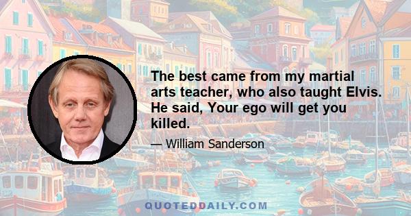 The best came from my martial arts teacher, who also taught Elvis. He said, Your ego will get you killed.