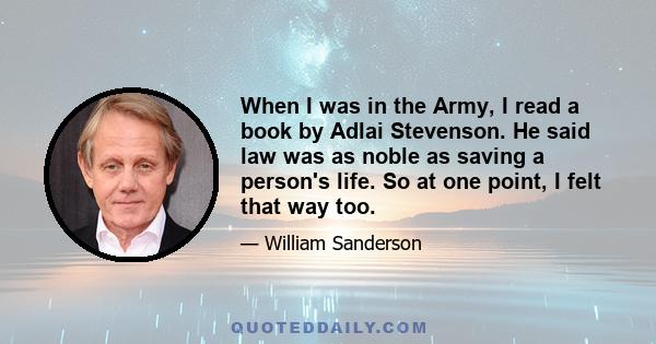 When I was in the Army, I read a book by Adlai Stevenson. He said law was as noble as saving a person's life. So at one point, I felt that way too.