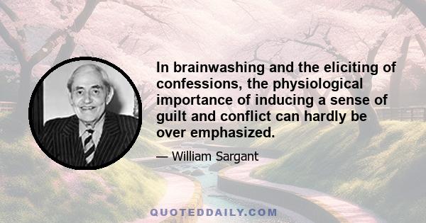 In brainwashing and the eliciting of confessions, the physiological importance of inducing a sense of guilt and conflict can hardly be over emphasized.