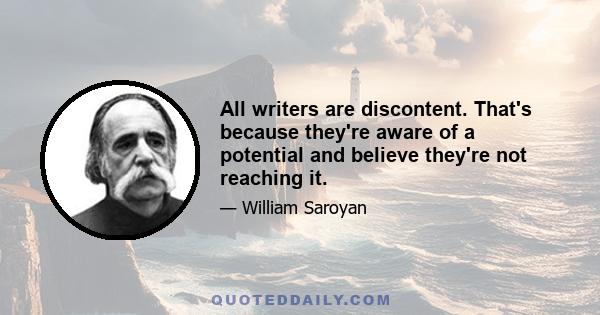 All writers are discontent. That's because they're aware of a potential and believe they're not reaching it.