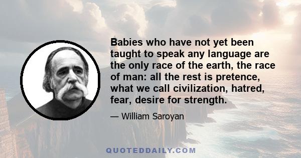 Babies who have not yet been taught to speak any language are the only race of the earth, the race of man: all the rest is pretence, what we call civilization, hatred, fear, desire for strength.