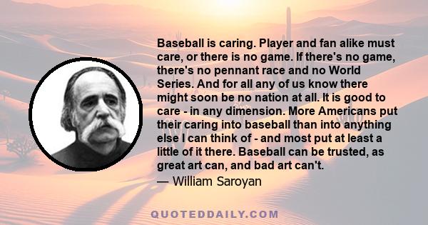 Baseball is caring. Player and fan alike must care, or there is no game. If there's no game, there's no pennant race and no World Series. And for all any of us know there might soon be no nation at all. It is good to