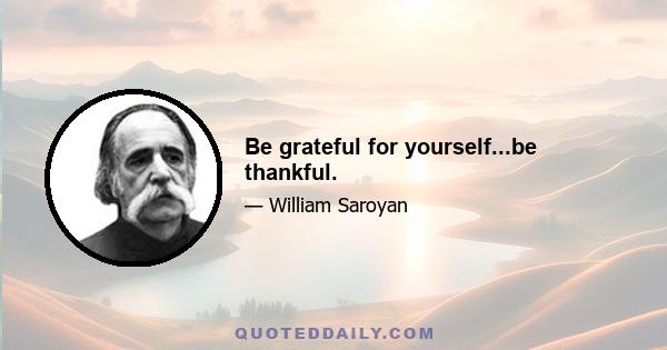 Be grateful for yourself...be thankful.