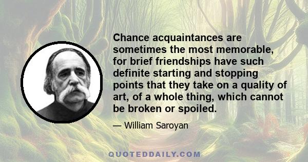 Chance acquaintances are sometimes the most memorable, for brief friendships have such definite starting and stopping points that they take on a quality of art, of a whole thing, which cannot be broken or spoiled.