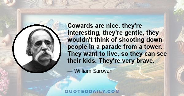 Cowards are nice, they're interesting, they're gentle, they wouldn't think of shooting down people in a parade from a tower. They want to live, so they can see their kids. They're very brave.