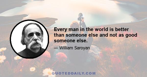 Every man in the world is better than someone else and not as good someone else.