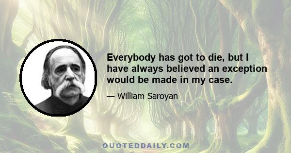 Everybody has got to die, but I have always believed an exception would be made in my case.