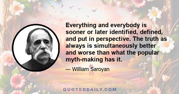 Everything and everybody is sooner or later identified, defined, and put in perspective. The truth as always is simultaneously better and worse than what the popular myth-making has it.