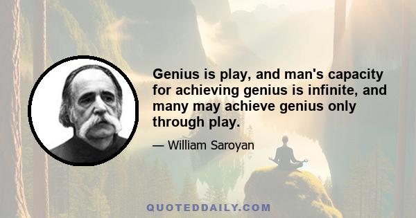 Genius is play, and man's capacity for achieving genius is infinite, and many may achieve genius only through play.