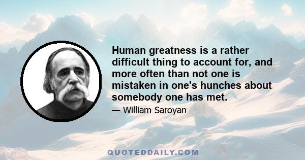 Human greatness is a rather difficult thing to account for, and more often than not one is mistaken in one's hunches about somebody one has met.