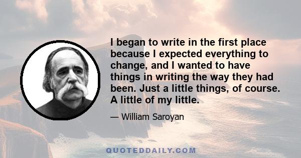 I began to write in the first place because I expected everything to change, and I wanted to have things in writing the way they had been. Just a little things, of course. A little of my little.