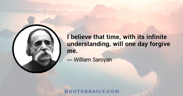 I believe that time, with its infinite understanding, will one day forgive me.