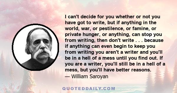 I can't decide for you whether or not you have got to write, but if anything in the world, war, or pestilence, or famine, or private hunger, or anything, can stop you from writing, then don't write . . . because if