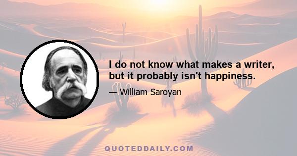 I do not know what makes a writer, but it probably isn't happiness.