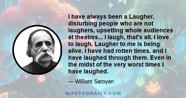 I have always been a Laugher, disturbing people who are not laughers, upsetting whole audiences at theatres... I laugh, that's all. I love to laugh. Laugher to me is being alive. I have had rotten times, and I have