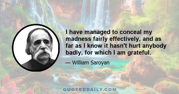 I have managed to conceal my madness fairly effectively, and as far as I know it hasn't hurt anybody badly, for which I am grateful.