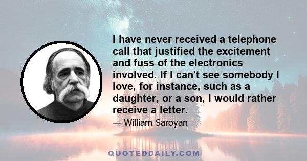 I have never received a telephone call that justified the excitement and fuss of the electronics involved. If I can't see somebody I love, for instance, such as a daughter, or a son, I would rather receive a letter.