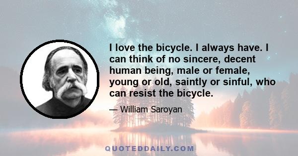 I love the bicycle. I always have. I can think of no sincere, decent human being, male or female, young or old, saintly or sinful, who can resist the bicycle.