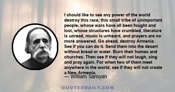 I should like to see any power of the world destroy this race, this small tribe of unimportant people, whose wars have all been fought and lost, whose structures have crumbled, literature is unread, music is unheard,