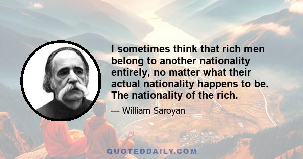 I sometimes think that rich men belong to another nationality entirely, no matter what their actual nationality happens to be. The nationality of the rich.