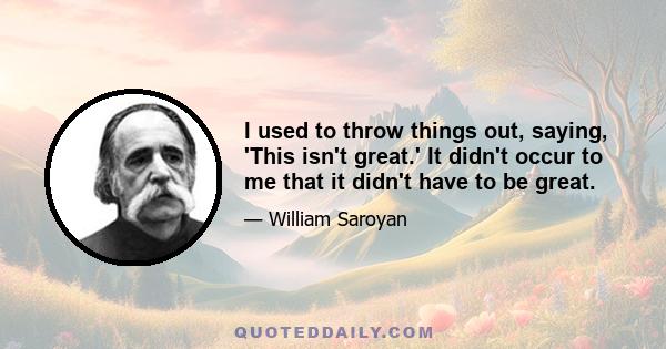 I used to throw things out, saying, 'This isn't great.' It didn't occur to me that it didn't have to be great.