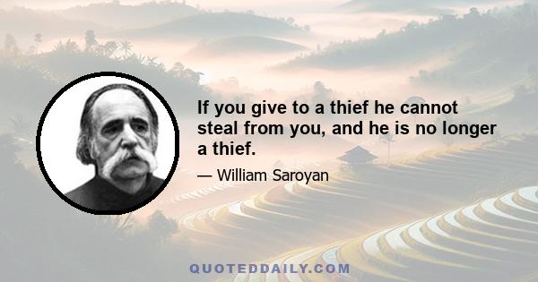 If you give to a thief he cannot steal from you, and he is no longer a thief.