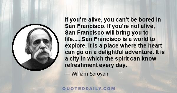 If you're alive, you can't be bored in San Francisco. If you're not alive, San Francisco will bring you to life......San Francisco is a world to explore. It is a place where the heart can go on a delightful adventure.