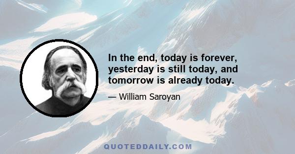 In the end, today is forever, yesterday is still today, and tomorrow is already today.