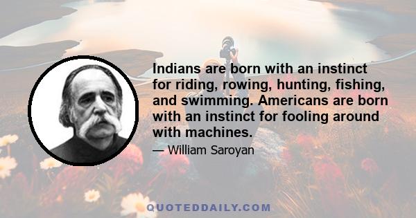 Indians are born with an instinct for riding, rowing, hunting, fishing, and swimming. Americans are born with an instinct for fooling around with machines.