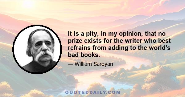 It is a pity, in my opinion, that no prize exists for the writer who best refrains from adding to the world's bad books.