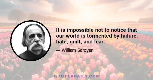 It is impossible not to notice that our world is tormented by failure, hate, guilt, and fear.