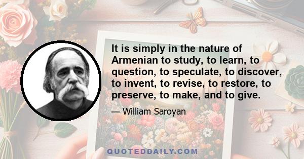 It is simply in the nature of Armenian to study, to learn, to question, to speculate, to discover, to invent, to revise, to restore, to preserve, to make, and to give.