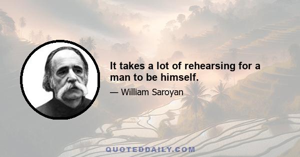 It takes a lot of rehearsing for a man to be himself.