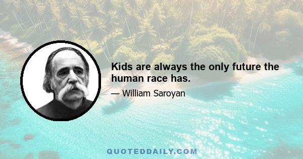 Kids are always the only future the human race has.