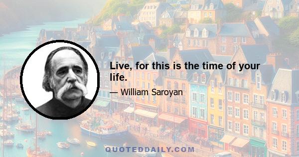 Live, for this is the time of your life.