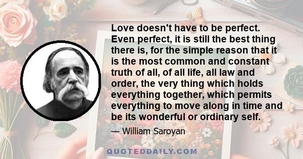 Love doesn't have to be perfect. Even perfect, it is still the best thing there is, for the simple reason that it is the most common and constant truth of all, of all life, all law and order, the very thing which holds