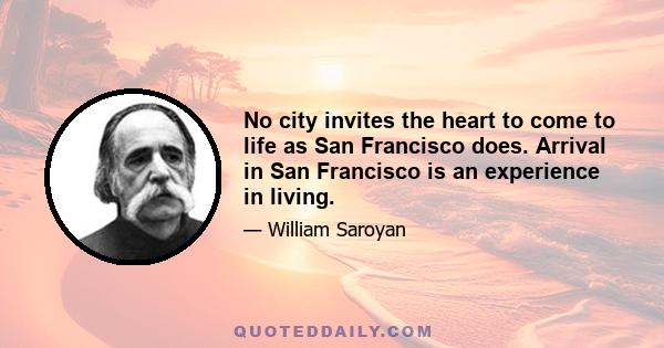 No city invites the heart to come to life as San Francisco does. Arrival in San Francisco is an experience in living.