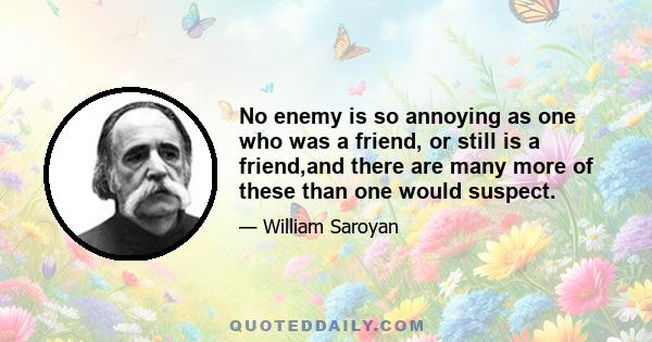 No enemy is so annoying as one who was a friend, or still is a friend,and there are many more of these than one would suspect.