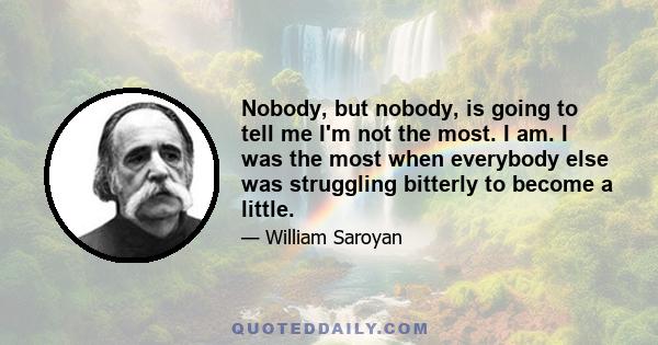 Nobody, but nobody, is going to tell me I'm not the most. I am. I was the most when everybody else was struggling bitterly to become a little.