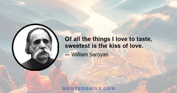 Of all the things I love to taste, sweetest is the kiss of love.