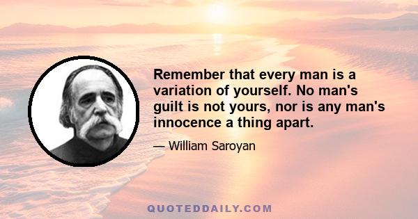 Remember that every man is a variation of yourself. No man's guilt is not yours, nor is any man's innocence a thing apart.