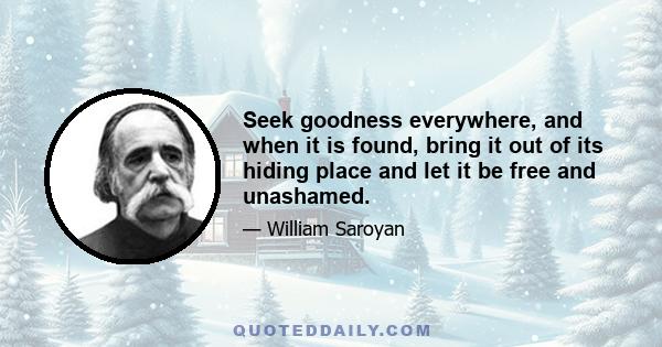 Seek goodness everywhere, and when it is found, bring it out of its hiding-place and let it be free and unashamed. Place in matter and in flesh the least of the values, for these are things that hold death and must pass 