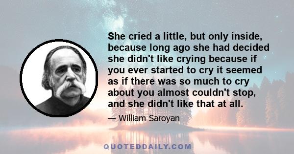 She cried a little, but only inside, because long ago she had decided she didn't like crying because if you ever started to cry it seemed as if there was so much to cry about you almost couldn't stop, and she didn't