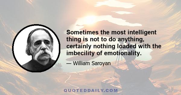 Sometimes the most intelligent thing is not to do anything, certainly nothing loaded with the imbecility of emotionality.