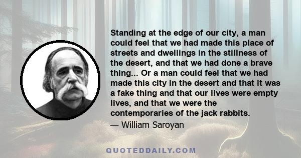 Standing at the edge of our city, a man could feel that we had made this place of streets and dwellings in the stillness of the desert, and that we had done a brave thing... Or a man could feel that we had made this