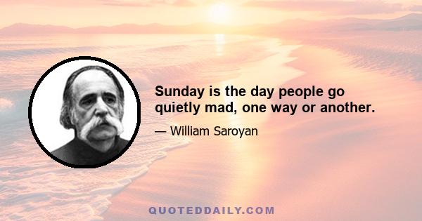 Sunday is the day people go quietly mad, one way or another.