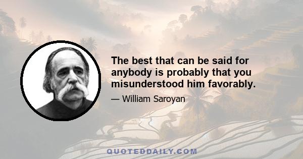 The best that can be said for anybody is probably that you misunderstood him favorably.