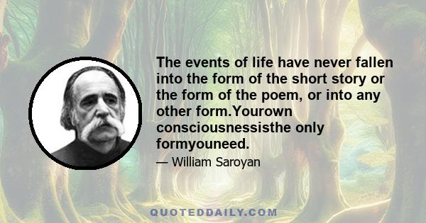 The events of life have never fallen into the form of the short story or the form of the poem, or into any other form.Yourown consciousnessisthe only formyouneed.