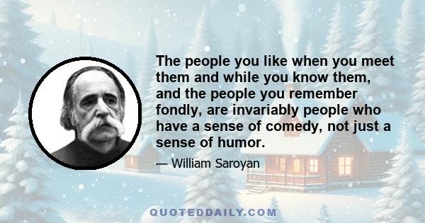 The people you like when you meet them and while you know them, and the people you remember fondly, are invariably people who have a sense of comedy, not just a sense of humor.