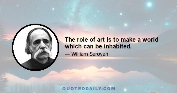 The role of art is to make a world which can be inhabited.